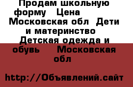 Продам школьную форму › Цена ­ 5 000 - Московская обл. Дети и материнство » Детская одежда и обувь   . Московская обл.